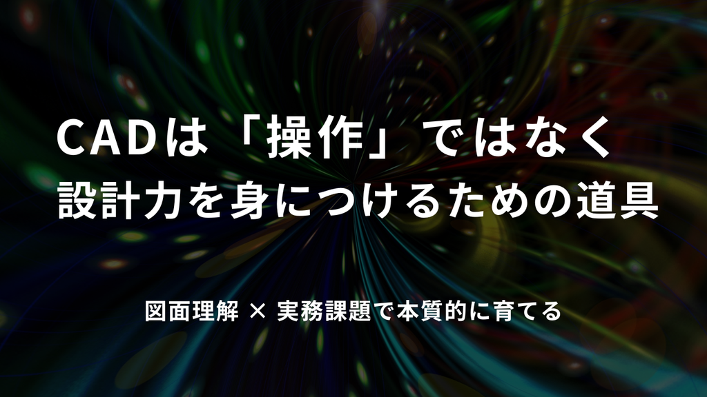 CADは「操作」ではなく設計力を身につけるための道具